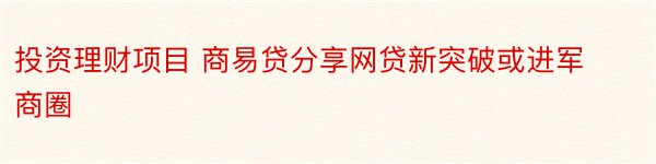 投资理财项目 商易贷分享网贷新突破或进军商圈