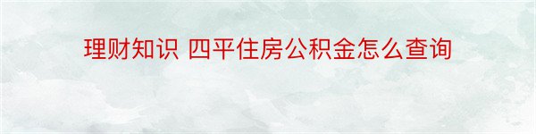 理财知识 四平住房公积金怎么查询