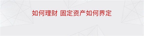 如何理财 固定资产如何界定