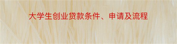 大学生创业贷款条件、申请及流程