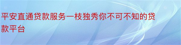 平安直通贷款服务一枝独秀你不可不知的贷款平台