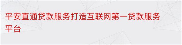 平安直通贷款服务打造互联网第一贷款服务平台