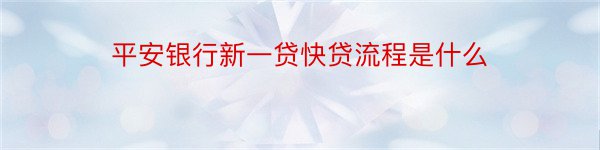 平安银行新一贷快贷流程是什么