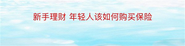 新手理财 年轻人该如何购买保险