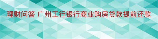 理财问答 广州工行银行商业购房贷款提前还款