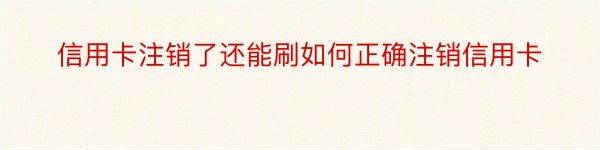 信用卡注销了还能刷如何正确注销信用卡